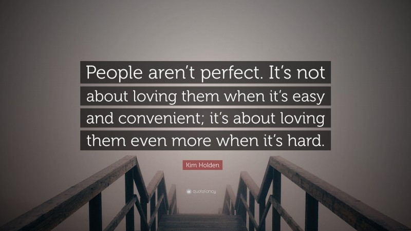 Kim Holden Quote: “People aren’t perfect. It’s not about loving them when it’s easy and convenient; it’s about loving them even more when it’s hard.”