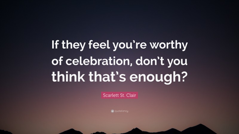 Scarlett St. Clair Quote: “If they feel you’re worthy of celebration, don’t you think that’s enough?”