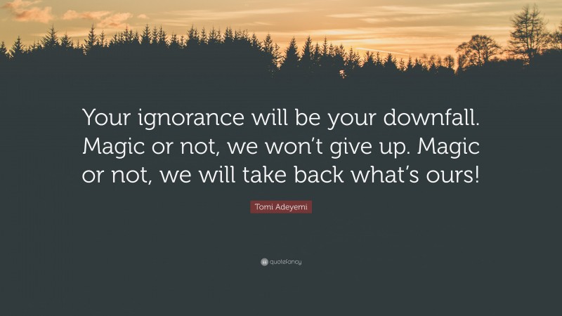 Tomi Adeyemi Quote: “Your ignorance will be your downfall. Magic or not, we won’t give up. Magic or not, we will take back what’s ours!”