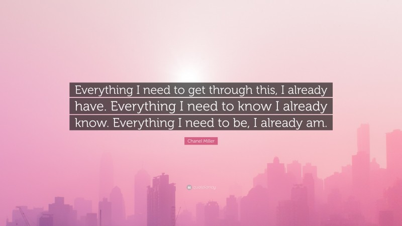 Chanel Miller Quote: “Everything I need to get through this, I already have. Everything I need to know I already know. Everything I need to be, I already am.”