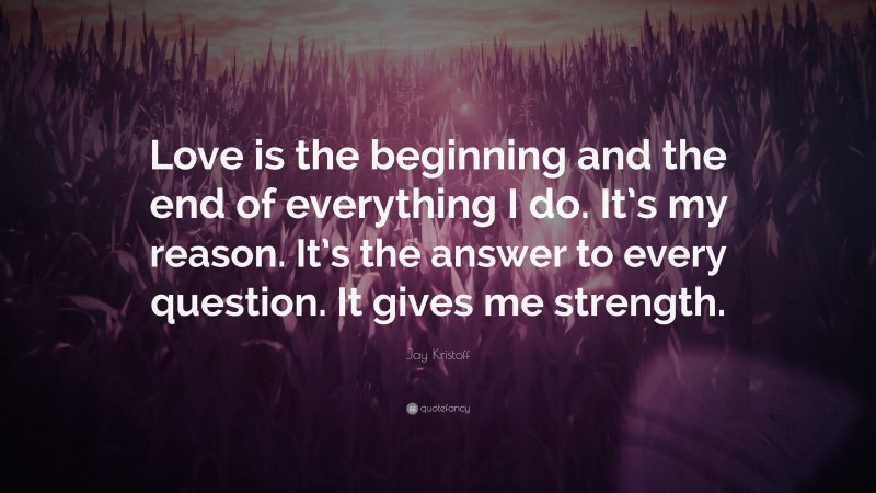 Jay Kristoff Quote: “Love is the beginning and the end of everything I do. It’s my reason. It’s the answer to every question. It gives me strength.”