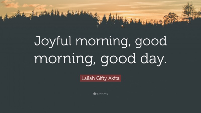 Lailah Gifty Akita Quote: “Joyful morning, good morning, good day.”