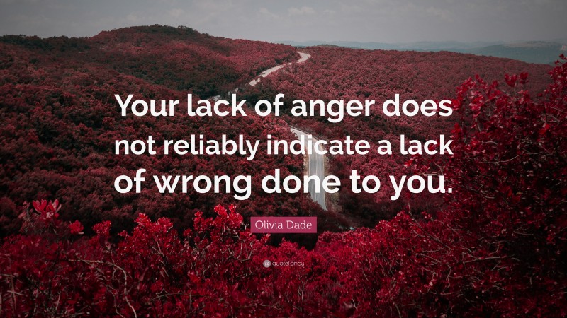 Olivia Dade Quote: “Your lack of anger does not reliably indicate a lack of wrong done to you.”