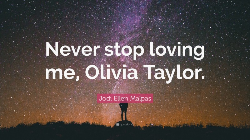 Jodi Ellen Malpas Quote: “Never stop loving me, Olivia Taylor.”