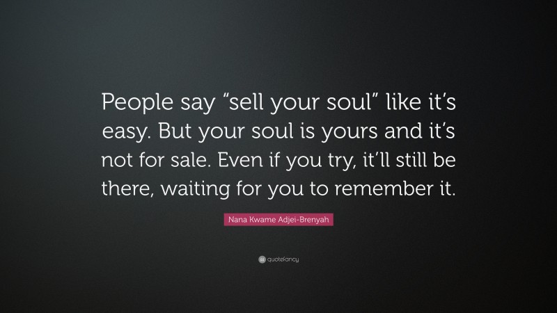 Nana Kwame Adjei-Brenyah Quote: “People say “sell your soul” like it’s easy. But your soul is yours and it’s not for sale. Even if you try, it’ll still be there, waiting for you to remember it.”