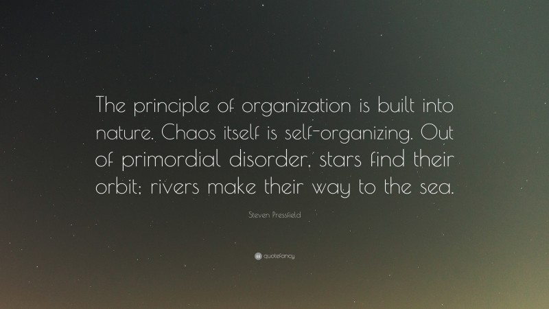 Steven Pressfield Quote: “The principle of organization is built into nature. Chaos itself is self-organizing. Out of primordial disorder, stars find their orbit; rivers make their way to the sea.”
