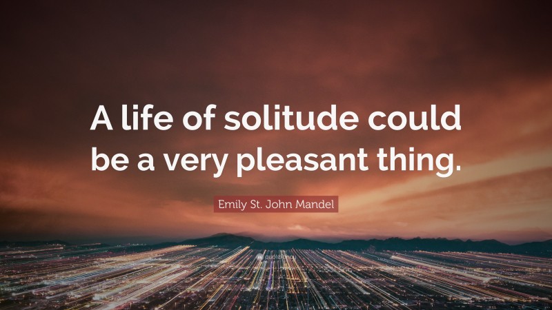 Emily St. John Mandel Quote: “A life of solitude could be a very pleasant thing.”
