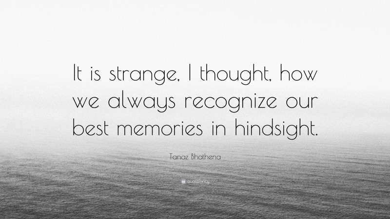 Tanaz Bhathena Quote: “It is strange, I thought, how we always recognize our best memories in hindsight.”