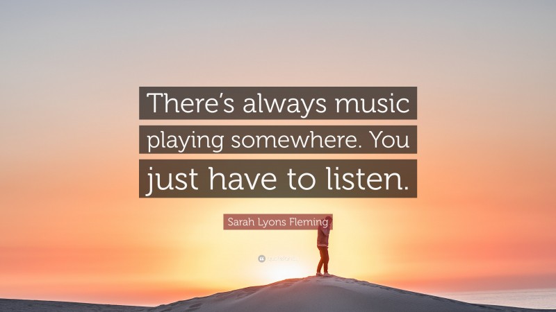 Sarah Lyons Fleming Quote: “There’s always music playing somewhere. You just have to listen.”