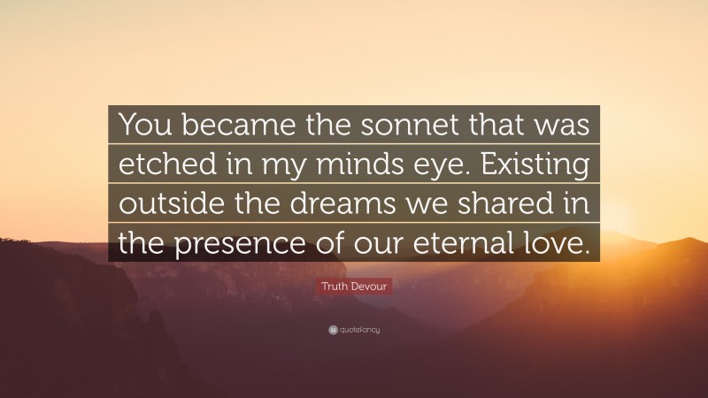 Truth Devour Quote: “You became the sonnet that was etched in my minds eye. Existing outside the dreams we shared in the presence of our eternal love.”