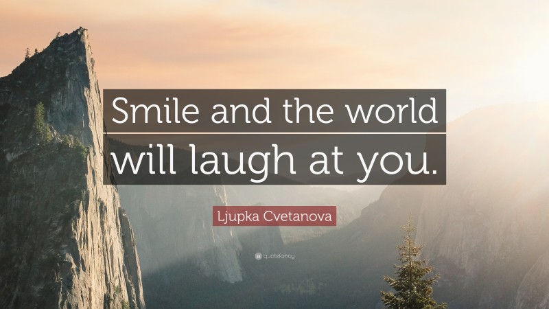 Ljupka Cvetanova Quote: “Smile and the world will laugh at you.”