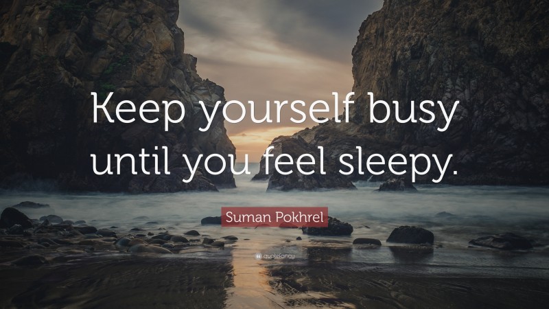 Suman Pokhrel Quote: “Keep yourself busy until you feel sleepy.”