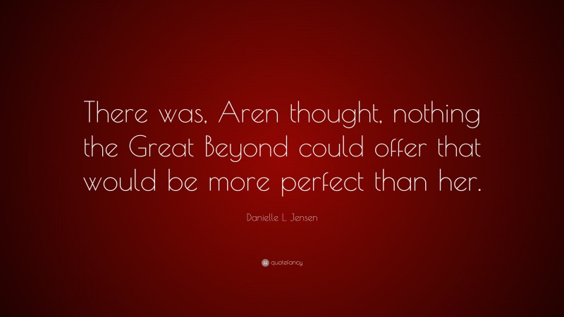 Danielle L. Jensen Quote: “There was, Aren thought, nothing the Great Beyond could offer that would be more perfect than her.”
