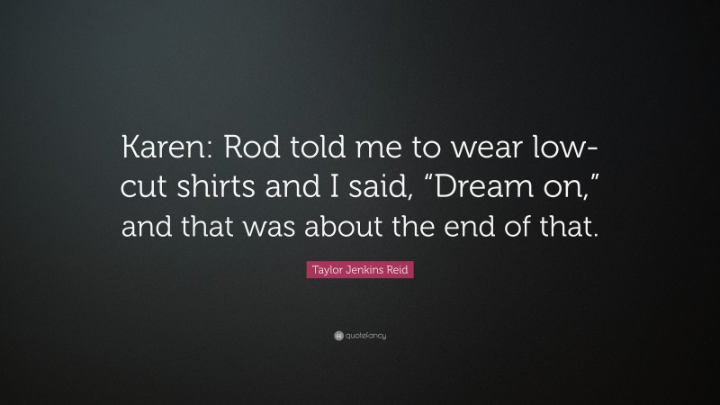 Taylor Jenkins Reid Quote: “Karen: Rod told me to wear low-cut shirts and I said, “Dream on,” and that was about the end of that.”