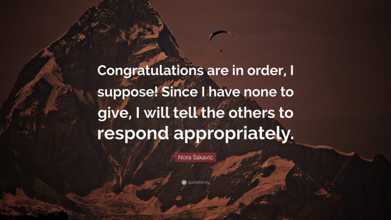 Nora Sakavic Quote: “Congratulations are in order, I suppose! Since I have none to give, I will tell the others to respond appropriately.”