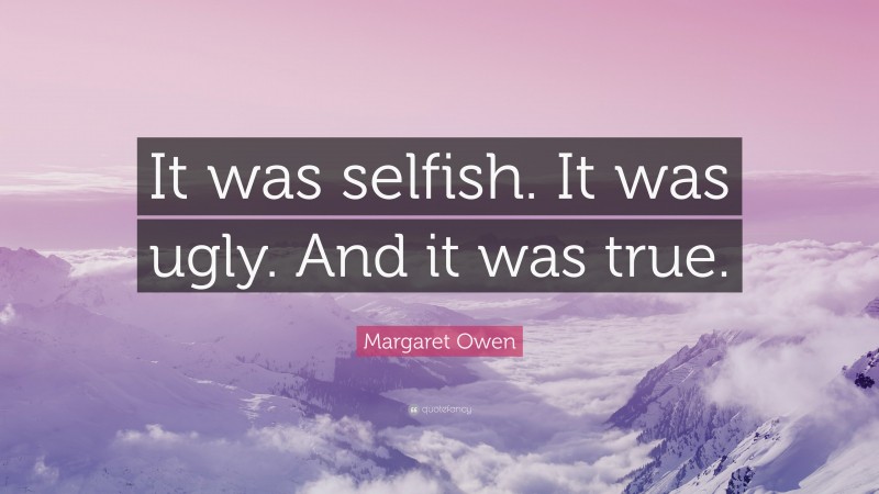 Margaret Owen Quote: “It was selfish. It was ugly. And it was true.”