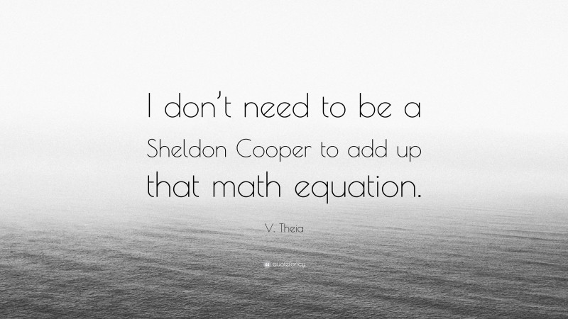 V. Theia Quote: “I don’t need to be a Sheldon Cooper to add up that math equation.”