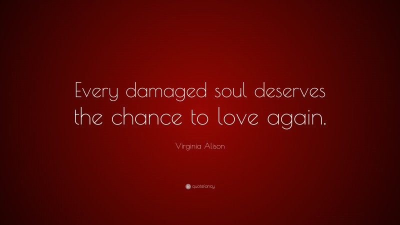 Virginia Alison Quote: “Every damaged soul deserves the chance to love again.”