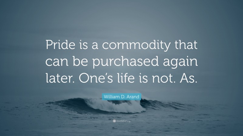 William D. Arand Quote: “Pride is a commodity that can be purchased again later. One’s life is not. As.”