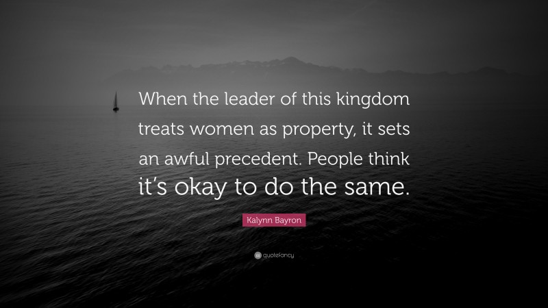 Kalynn Bayron Quote: “When the leader of this kingdom treats women as property, it sets an awful precedent. People think it’s okay to do the same.”