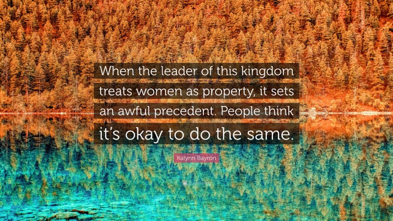 Kalynn Bayron Quote: “When the leader of this kingdom treats women as property, it sets an awful precedent. People think it’s okay to do the same.”