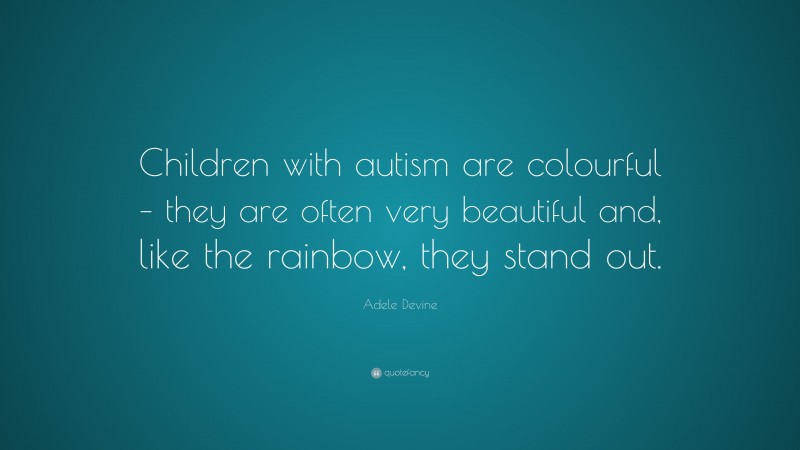 Adele Devine Quote: “Children with autism are colourful – they are often very beautiful and, like the rainbow, they stand out.”