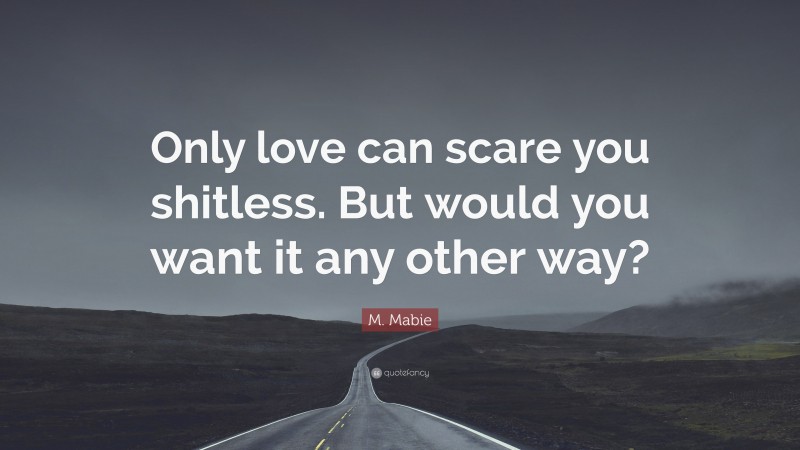 M. Mabie Quote: “Only love can scare you shitless. But would you want it any other way?”