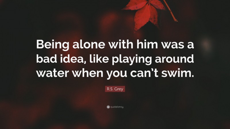 R.S. Grey Quote: “Being alone with him was a bad idea, like playing around water when you can’t swim.”
