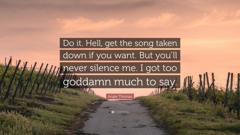 Angie Thomas Quote: “Do it. Hell, get the song taken down if you want. But you’ll never silence me. I got too goddamn much to say.”