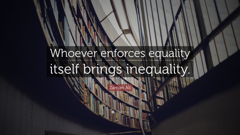 Zaman Ali Quote: “Whoever enforces equality itself brings inequality.”