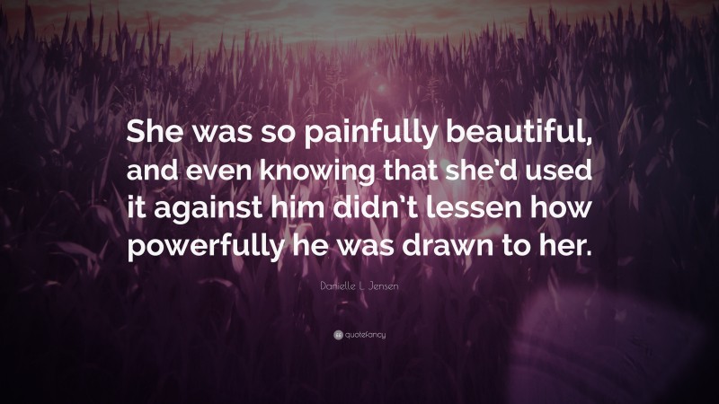 Danielle L. Jensen Quote: “She was so painfully beautiful, and even knowing that she’d used it against him didn’t lessen how powerfully he was drawn to her.”