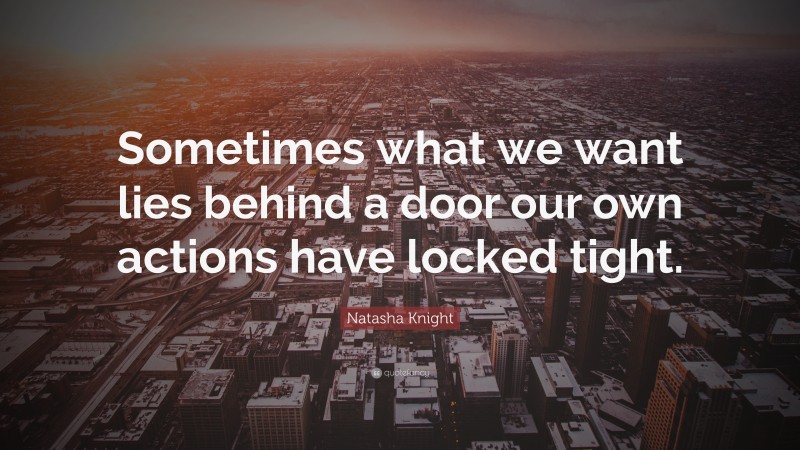 Natasha Knight Quote: “Sometimes what we want lies behind a door our own actions have locked tight.”