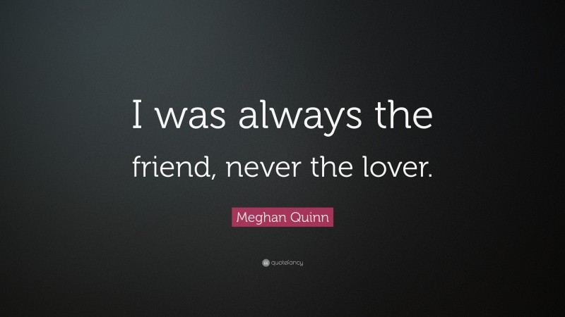 Meghan Quinn Quote: “I was always the friend, never the lover.”