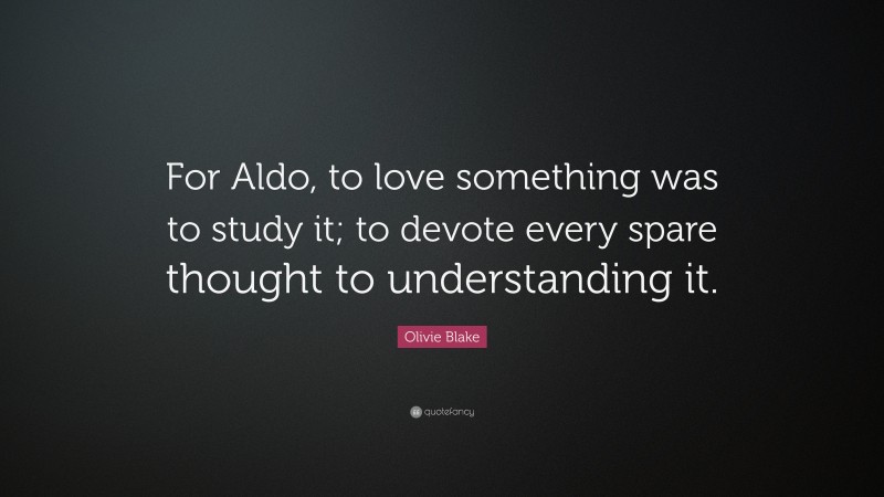 Olivie Blake Quote: “For Aldo, to love something was to study it; to devote every spare thought to understanding it.”
