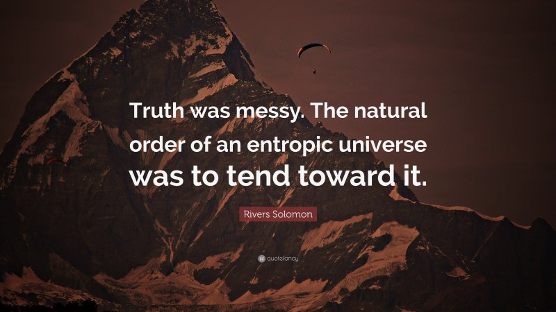 Rivers Solomon Quote: “Truth was messy. The natural order of an entropic universe was to tend toward it.”