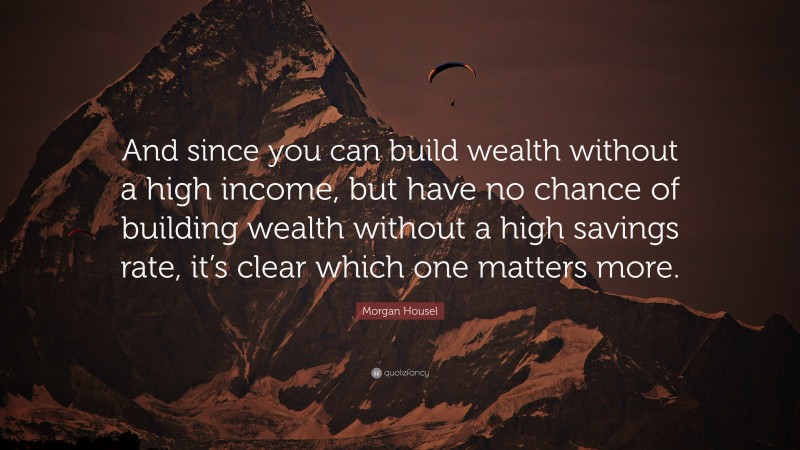 Morgan Housel Quote: “And since you can build wealth without a high income, but have no chance of building wealth without a high savings rate, it’s clear which one matters more.”