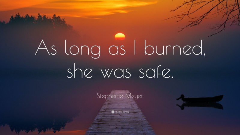 Stephenie Meyer Quote: “As long as I burned, she was safe.”