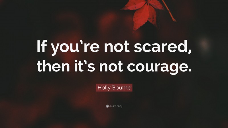 Holly Bourne Quote: “If you’re not scared, then it’s not courage.”