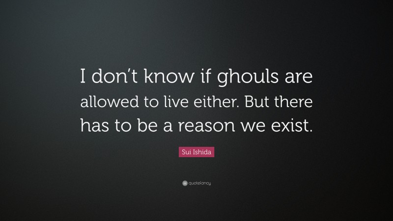 Sui Ishida Quote: “I don’t know if ghouls are allowed to live either. But there has to be a reason we exist.”