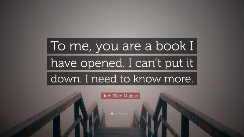 Jodi Ellen Malpas Quote: “To me, you are a book I have opened. I can’t put it down. I need to know more.”