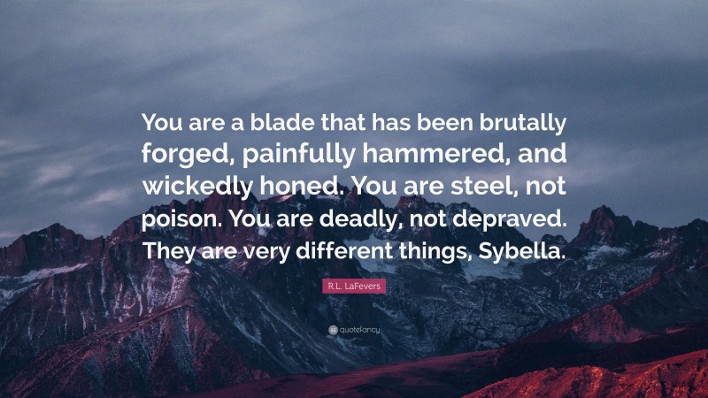 R.L. LaFevers Quote: “You are a blade that has been brutally forged, painfully hammered, and wickedly honed. You are steel, not poison. You are deadly, not depraved. They are very different things, Sybella.”