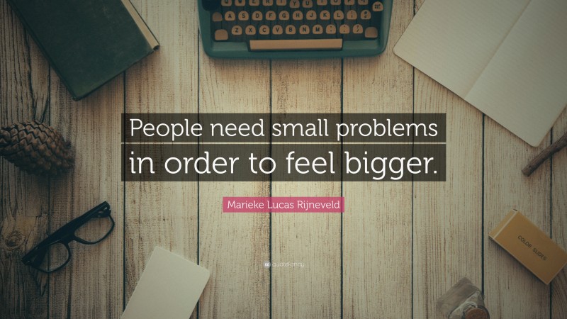 Marieke Lucas Rijneveld Quote: “People need small problems in order to feel bigger.”