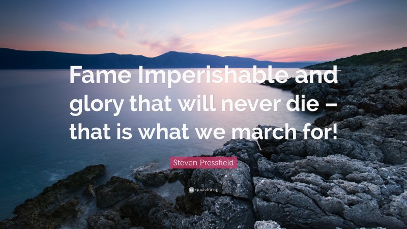 Steven Pressfield Quote: “Fame Imperishable and glory that will never die – that is what we march for!”