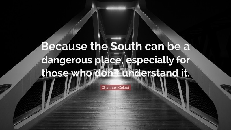 Shannon Celebi Quote: “Because the South can be a dangerous place, especially for those who don’t understand it.”