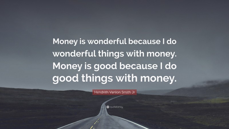 Hendrith Vanlon Smith Jr Quote: “Money is wonderful because I do wonderful things with money. Money is good because I do good things with money.”