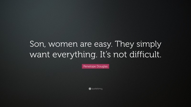 Penelope Douglas Quote: “Son, women are easy. They simply want everything. It’s not difficult.”