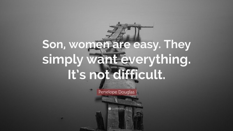 Penelope Douglas Quote: “Son, women are easy. They simply want everything. It’s not difficult.”