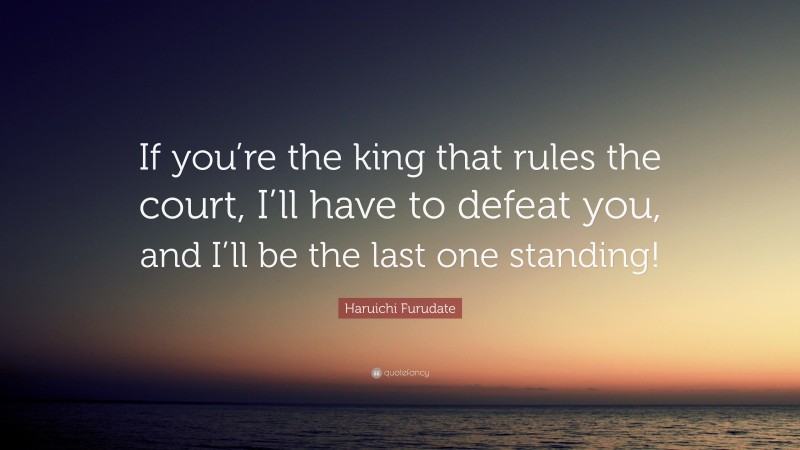 Haruichi Furudate Quote: “If you’re the king that rules the court, I’ll have to defeat you, and I’ll be the last one standing!”