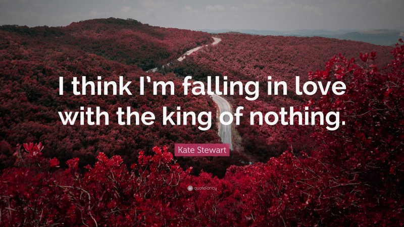Kate Stewart Quote: “I think I’m falling in love with the king of nothing.”