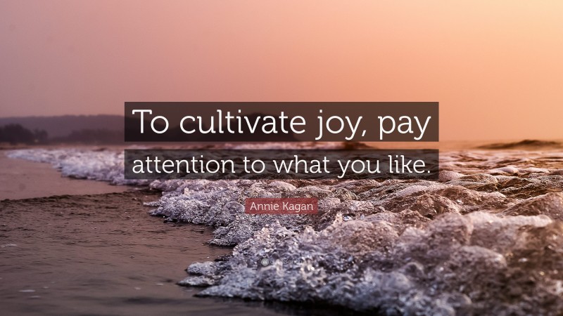 Annie Kagan Quote: “To cultivate joy, pay attention to what you like.”
